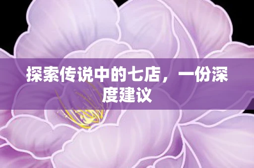 探索传说中的七店，一份深度建议