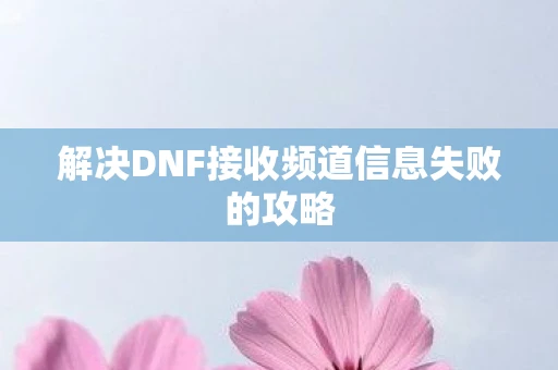 解决DNF接收频道信息失败的攻略