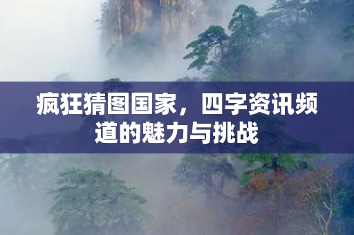 疯狂猜图国家，四字资讯频道的魅力与挑战