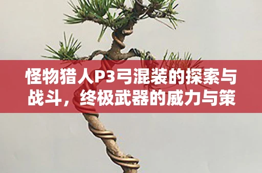 怪物猎人P3弓混装的探索与战斗，终极武器的威力与策略