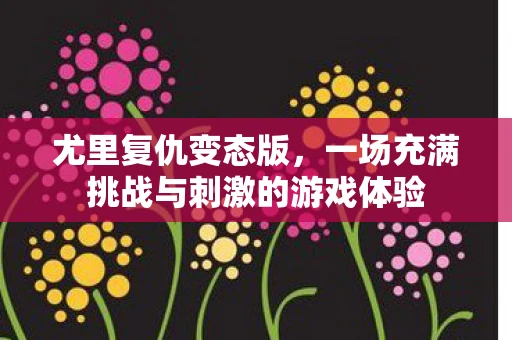 尤里复仇变态版，一场充满挑战与刺激的游戏体验