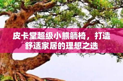 皮卡堂超级小熊躺椅，打造舒适家居的理想之选