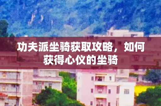 功夫派坐骑获取攻略，如何获得心仪的坐骑