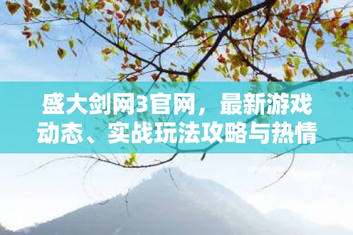 盛大剑网3官网，最新游戏动态、实战玩法攻略与热情玩家社区