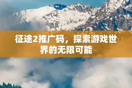 征途2推广码，探索游戏世界的无限可能