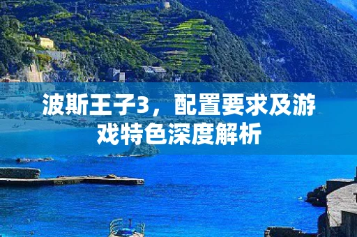 波斯王子3，配置要求及游戏特色深度解析