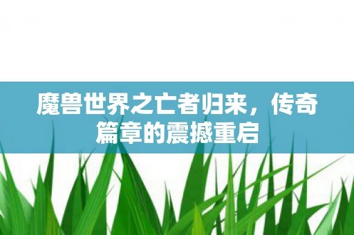 魔兽世界之亡者归来，传奇篇章的震撼重启
