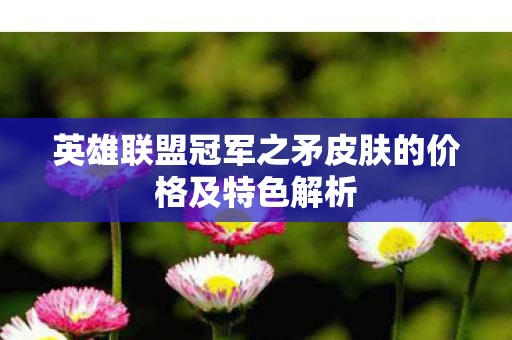 英雄联盟冠军之矛皮肤的价格及特色解析