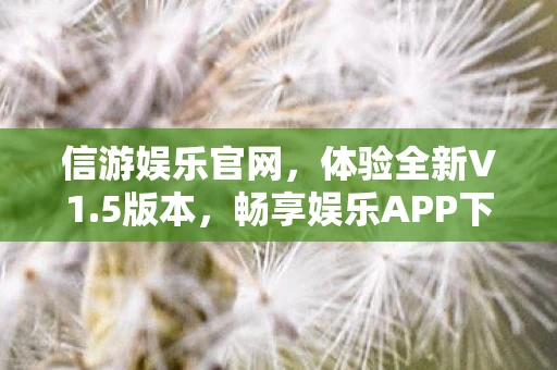 信游娱乐官网，体验全新V1.5版本，畅享娱乐APP下载