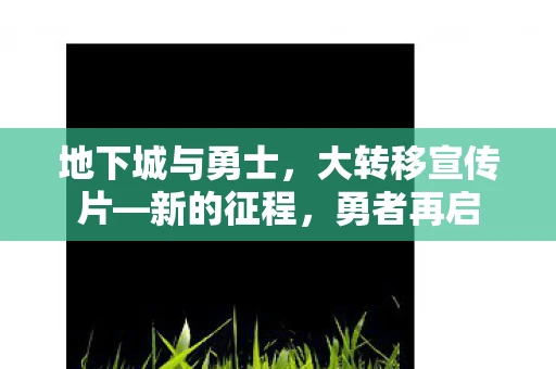 地下城与勇士，大转移宣传片—新的征程，勇者再启