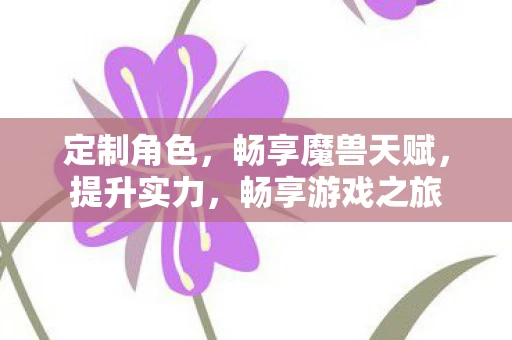 定制角色，畅享魔兽天赋，提升实力，畅享游戏之旅