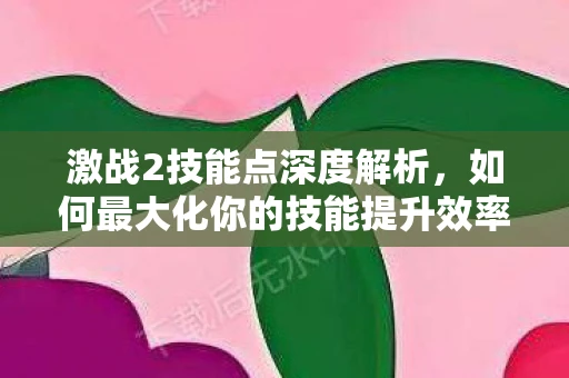 激战2技能点深度解析，如何最大化你的技能提升效率