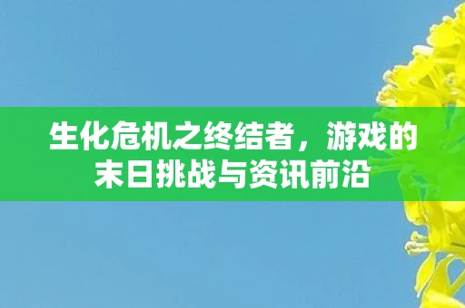 生化危机之终结者，游戏的末日挑战与资讯前沿