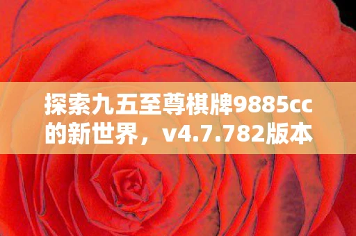 探索九五至尊棋牌9885cc的新世界，v4.7.782版本APP下载体验