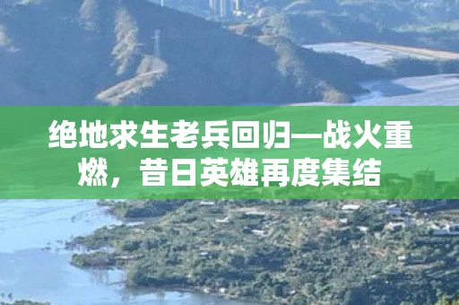 绝地求生老兵回归—战火重燃，昔日英雄再度集结