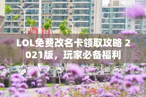 LOL免费改名卡领取攻略 2021版，玩家必备福利