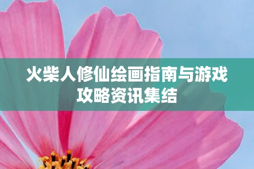 火柴人修仙绘画指南与游戏攻略资讯集结