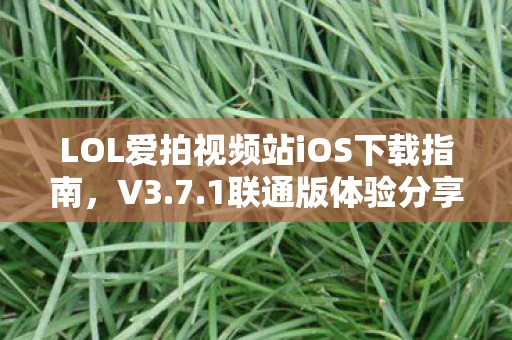 LOL爱拍视频站iOS下载指南，V3.7.1联通版体验分享