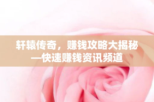 轩辕传奇，赚钱攻略大揭秘—快速赚钱资讯频道