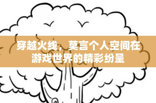 穿越火线，莫言个人空间在游戏世界的精彩纷呈
