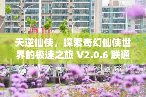 天逆仙侠，探索奇幻仙侠世界的极速之旅 V2.0.6 联通高速下载