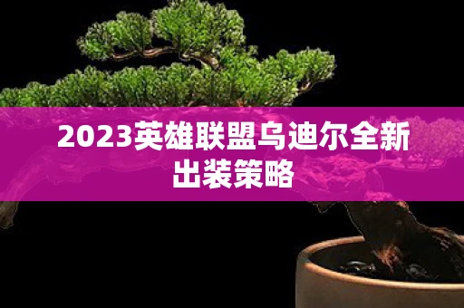 2023英雄联盟乌迪尔全新出装策略