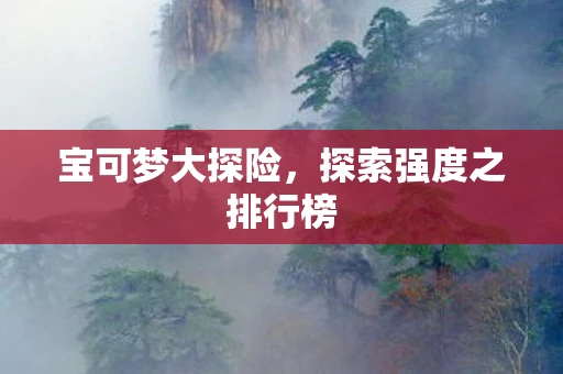 宝可梦大探险，探索强度之排行榜