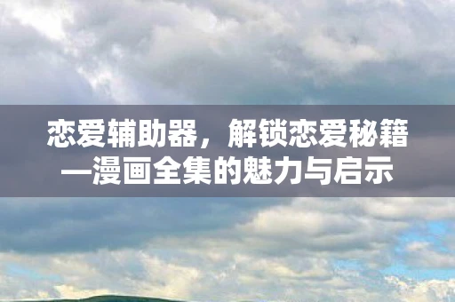 恋爱辅助器，解锁恋爱秘籍—漫画全集的魅力与启示