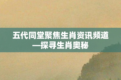 五代同堂聚焦生肖资讯频道—探寻生肖奥秘