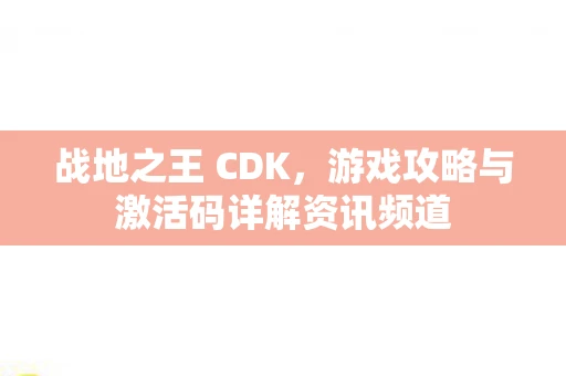 战地之王 CDK，游戏攻略与激活码详解资讯频道