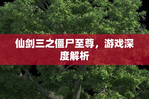 仙剑三之僵尸至尊，游戏深度解析