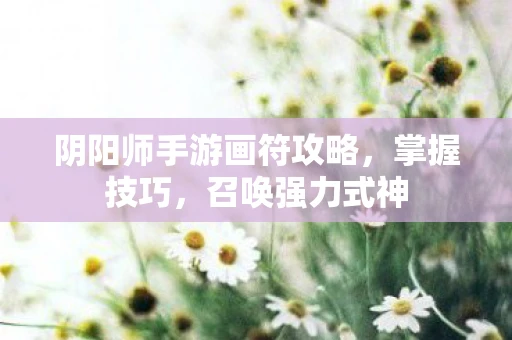阴阳师手游画符攻略，掌握技巧，召唤强力式神