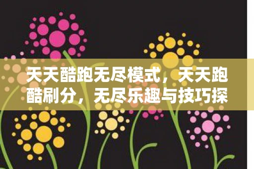 天天酷跑无尽模式，天天跑酷刷分，无尽乐趣与技巧探析