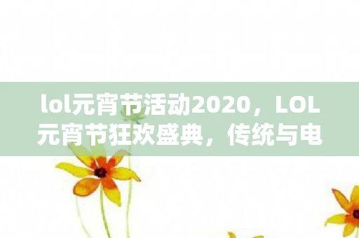lol元宵节活动2020，LOL元宵节狂欢盛典，传统与电竞的完美结合
