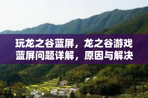 玩龙之谷蓝屏，龙之谷游戏蓝屏问题详解，原因与解决方案资讯频道