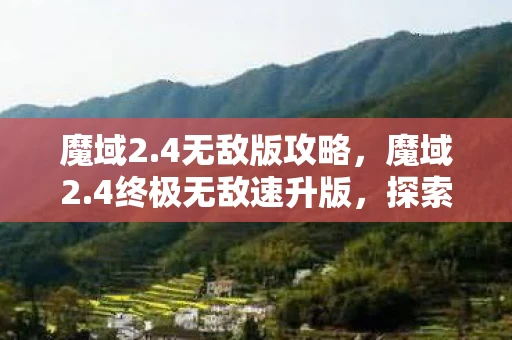 魔域2.4无敌版攻略，魔域2.4终极无敌速升版，探索无尽