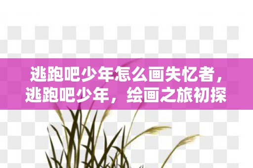 逃跑吧少年怎么画失忆者，逃跑吧少年，绘画之旅初探