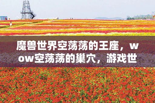 魔兽世界空荡荡的王座，wow空荡荡的巢穴，游戏世界的孤独与重生探索