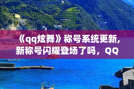 《qq炫舞》称号系统更新,新称号闪耀登场了吗，QQ炫舞称号系统更新，新称号闪耀登场！