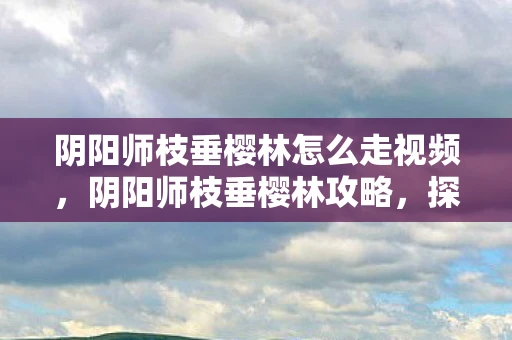 阴阳师枝垂樱林怎么走视频，阴阳师枝垂樱林攻略，探秘与解谜的旅程