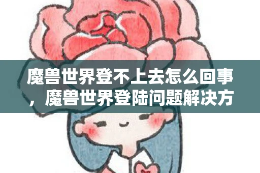 魔兽世界登不上去怎么回事，魔兽世界登陆问题解决方案资讯