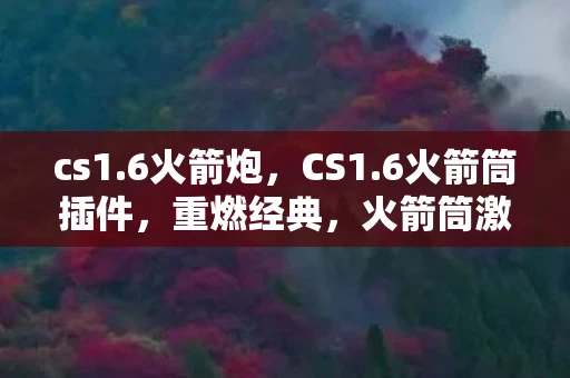 cs1.6火箭炮，CS1.6火箭筒插件，重燃经典，火箭筒激战