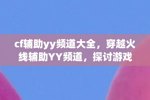 cf辅助yy频道大全，穿越火线辅助YY频道，探讨游戏内外的策略