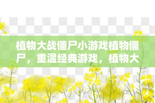 植物大战僵尸小游戏植物僵尸，重温经典游戏，植物大战僵尸中文版与抵御僵尸入侵的挑战之旅