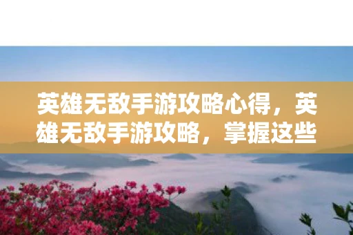 英雄无敌手游攻略心得，英雄无敌手游攻略，掌握这些技巧，轻松成为顶尖高手