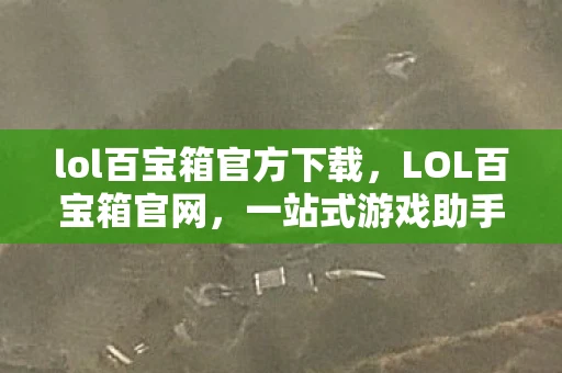 lol百宝箱官方下载，LOL百宝箱官网，一站式游戏助手，尽享无限乐趣