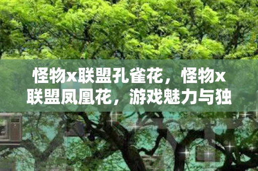 怪物x联盟孔雀花，怪物x联盟凤凰花，游戏魅力与独特玩法