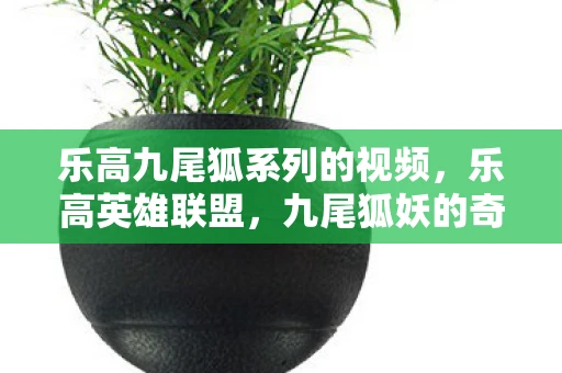 乐高九尾狐系列的视频，乐高英雄联盟，九尾狐妖的奇幻冒险之旅