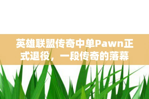 英雄联盟传奇中单Pawn正式退役，一段传奇的落幕