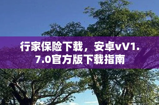 行家保险下载，安卓vV1.7.0官方版下载指南